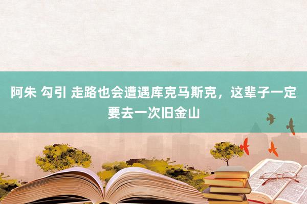 阿朱 勾引 走路也会遭遇库克马斯克，这辈子一定要去一次旧金山