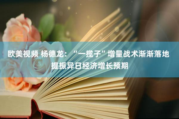 欧美视频 杨德龙：“一揽子”增量战术渐渐落地 提振异日经济增长预期