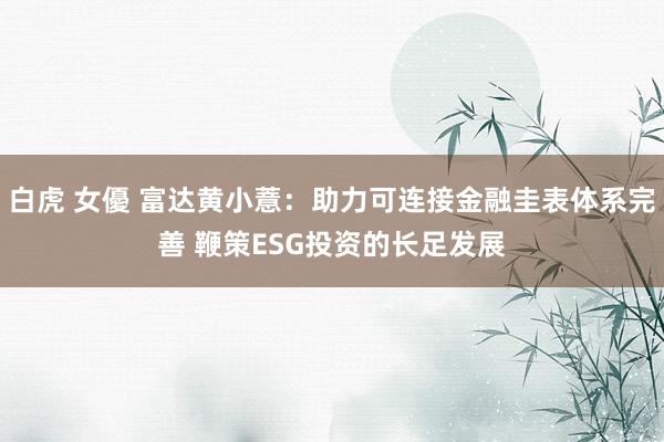 白虎 女優 富达黄小薏：助力可连接金融圭表体系完善 鞭策ESG投资的长足发展