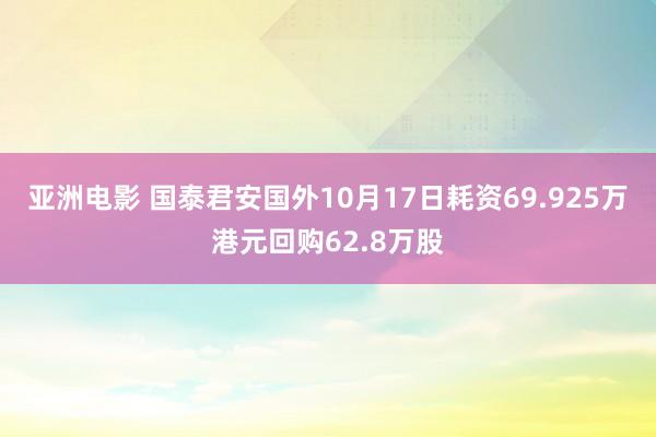 亚洲电影 国泰君安国外10月17日耗资69.925万港元回购62.8万股