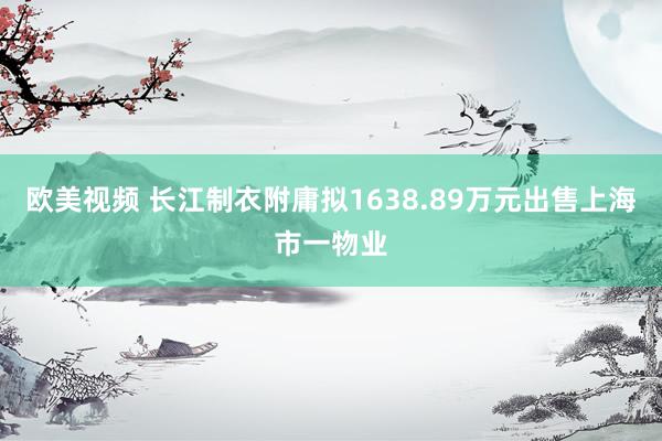 欧美视频 长江制衣附庸拟1638.89万元出售上海市一物业