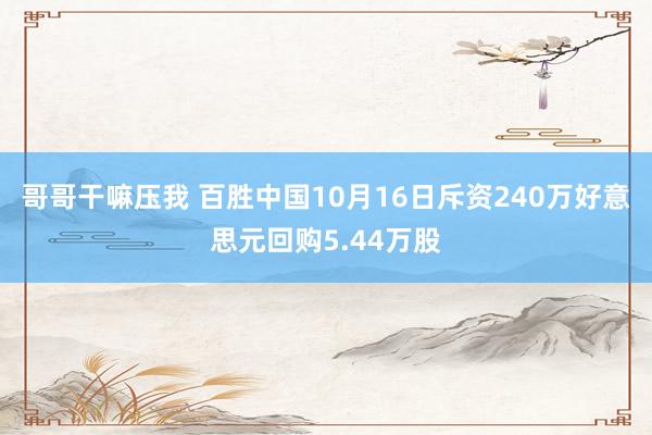 哥哥干嘛压我 百胜中国10月16日斥资240万好意思元回购5.44万股