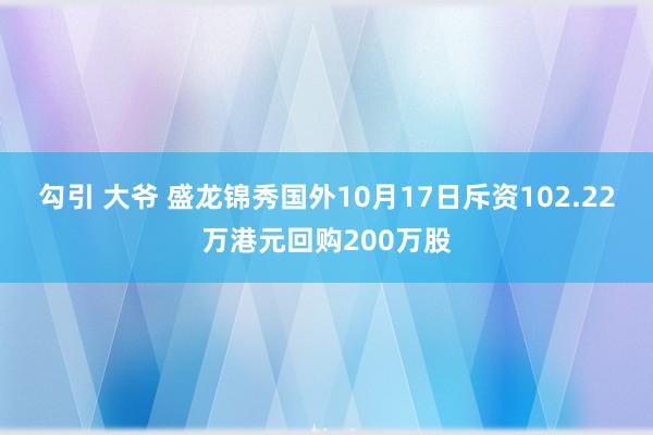 勾引 大爷 盛龙锦秀国外10月17日斥资102.22万港元回购200万股