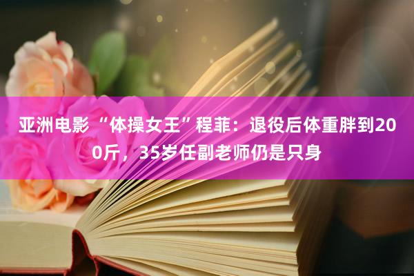 亚洲电影 “体操女王”程菲：退役后体重胖到200斤，35岁任副老师仍是只身