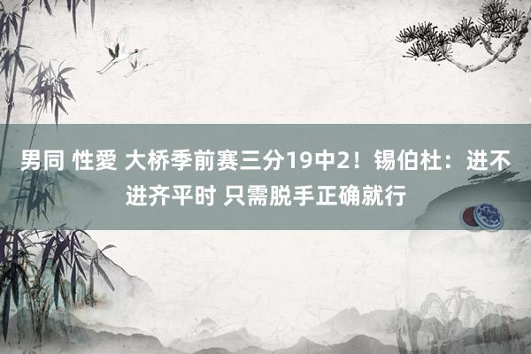 男同 性愛 大桥季前赛三分19中2！锡伯杜：进不进齐平时 只需脱手正确就行