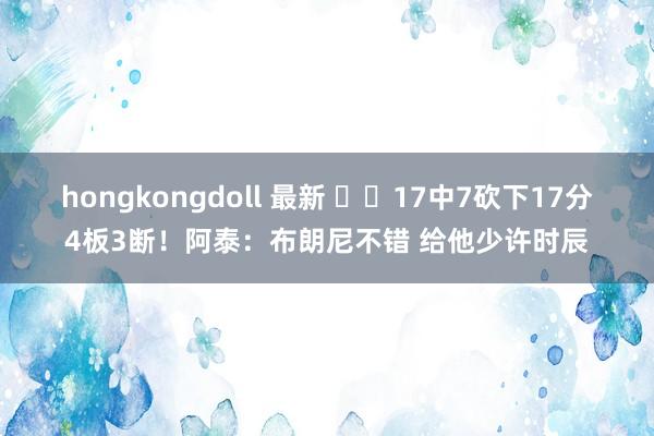 hongkongdoll 最新 ⏱️17中7砍下17分4板3断！阿泰：布朗尼不错 给他少许时辰