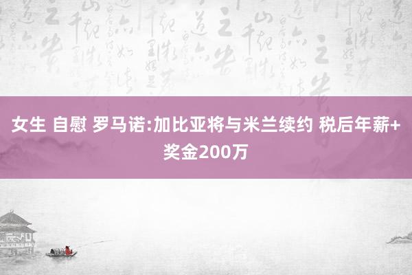 女生 自慰 罗马诺:加比亚将与米兰续约 税后年薪+奖金200万