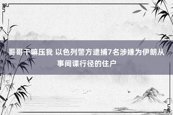 哥哥干嘛压我 以色列警方逮捕7名涉嫌为伊朗从事间谍行径的住户