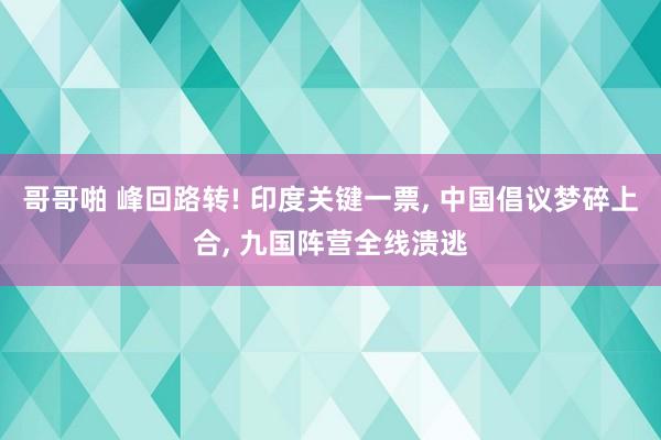 哥哥啪 峰回路转! 印度关键一票， 中国倡议梦碎上合， 九国阵营全线溃逃