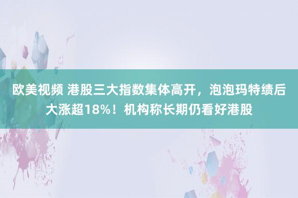 欧美视频 港股三大指数集体高开，泡泡玛特绩后大涨超18%！机构称长期仍看好港股