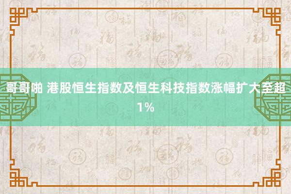 哥哥啪 港股恒生指数及恒生科技指数涨幅扩大至超1%