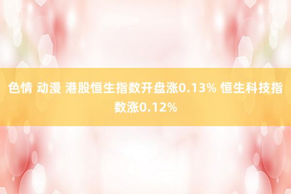 色情 动漫 港股恒生指数开盘涨0.13% 恒生科技指数涨0.12%