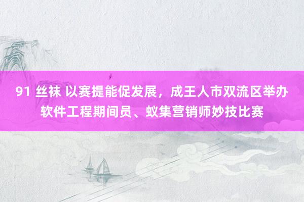 91 丝袜 以赛提能促发展，成王人市双流区举办软件工程期间员、蚁集营销师妙技比赛