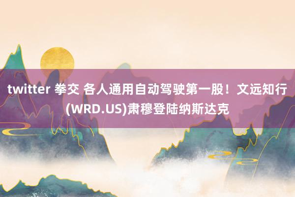 twitter 拳交 各人通用自动驾驶第一股！文远知行(WRD.US)肃穆登陆纳斯达克