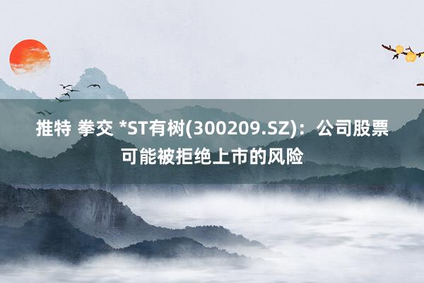 推特 拳交 *ST有树(300209.SZ)：公司股票可能被拒绝上市的风险