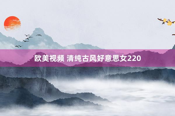 欧美视频 清纯古风好意思女220