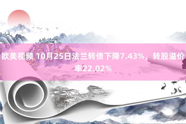 欧美视频 10月25日法兰转债下降7.43%，转股溢价率22.02%