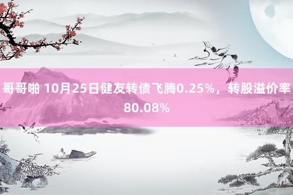 哥哥啪 10月25日健友转债飞腾0.25%，转股溢价率80.08%