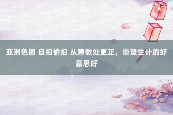 亚洲色图 自拍偷拍 从隐微处更正，重塑生计的好意思好