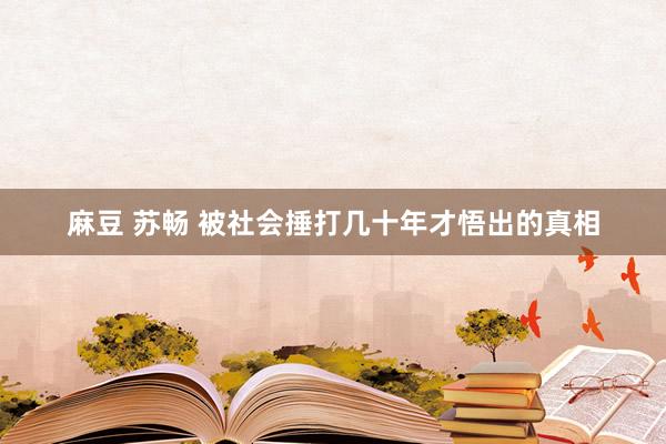 麻豆 苏畅 被社会捶打几十年才悟出的真相