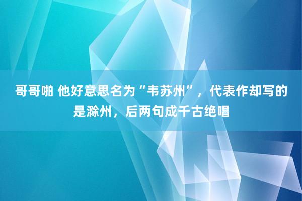 哥哥啪 他好意思名为“韦苏州”，代表作却写的是滁州，后两句成千古绝唱