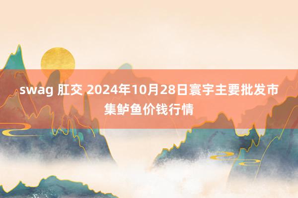 swag 肛交 2024年10月28日寰宇主要批发市集鲈鱼价钱行情