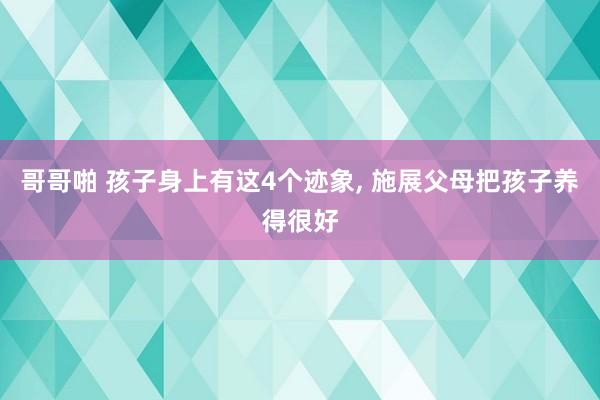 哥哥啪 孩子身上有这4个迹象， 施展父母把孩子养得很好