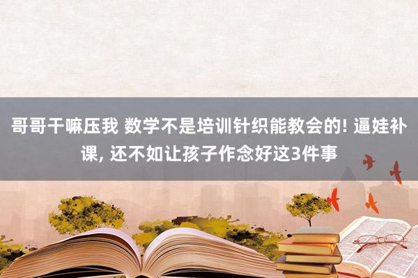 哥哥干嘛压我 数学不是培训针织能教会的! 逼娃补课, 还不如让孩子作念好这3件事