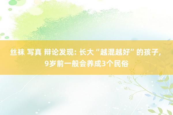 丝袜 写真 辩论发现: 长大“越混越好”的孩子， 9岁前一般会养成3个民俗