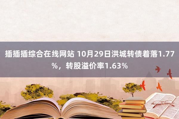 插插插综合在线网站 10月29日洪城转债着落1.77%，转股溢价率1.63%