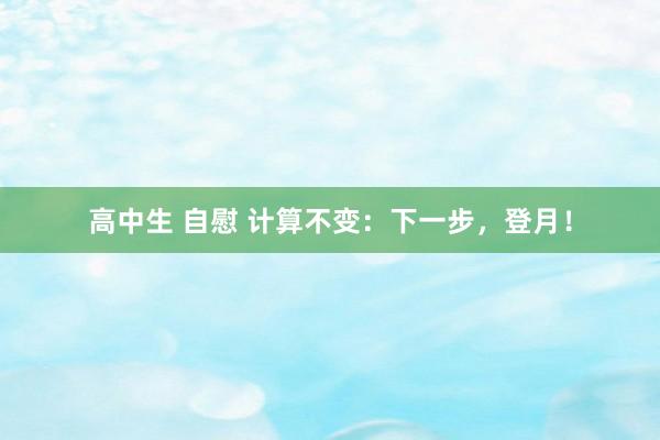 高中生 自慰 计算不变：下一步，登月！