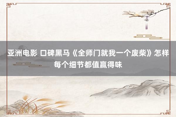 亚洲电影 口碑黑马《全师门就我一个废柴》怎样每个细节都值赢得味