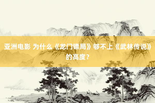 亚洲电影 为什么《龙门镖局》够不上《武林传说》的高度？