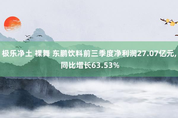 极乐净土 裸舞 东鹏饮料前三季度净利润27.07亿元， 同比增长63.53%