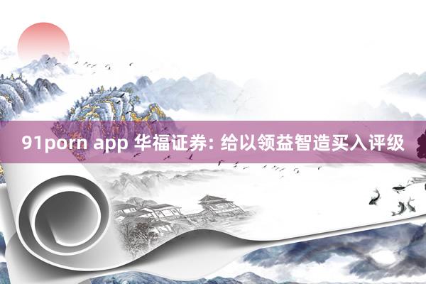 91porn app 华福证券: 给以领益智造买入评级