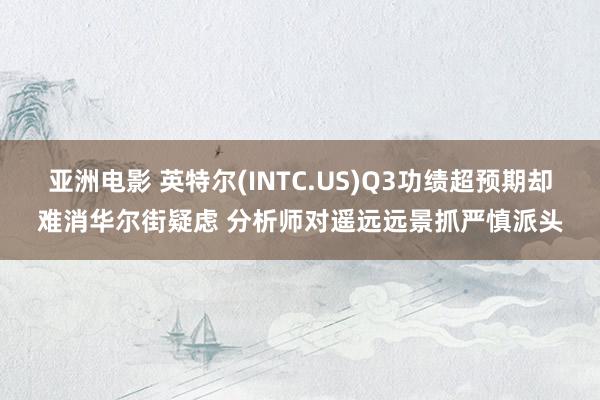 亚洲电影 英特尔(INTC.US)Q3功绩超预期却难消华尔街疑虑 分析师对遥远远景抓严慎派头