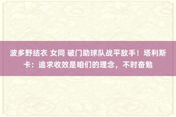 波多野结衣 女同 破门助球队战平敌手！塔利斯卡：追求收效是咱们的理念，不时奋勉