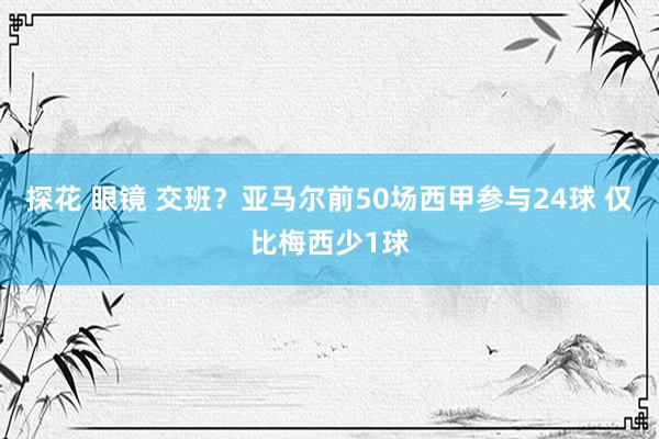 探花 眼镜 交班？亚马尔前50场西甲参与24球 仅比梅西少1球