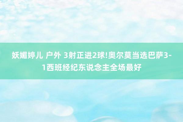 妖媚婷儿 户外 3射正进2球!奥尔莫当选巴萨3-1西班经纪东说念主全场最好