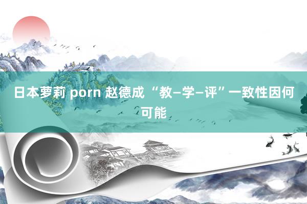 日本萝莉 porn 赵德成 “教—学—评”一致性因何可能