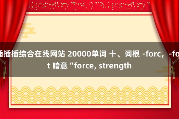 插插插综合在线网站 20000单词 十、词根 -forc，-fort 暗意“force， strength