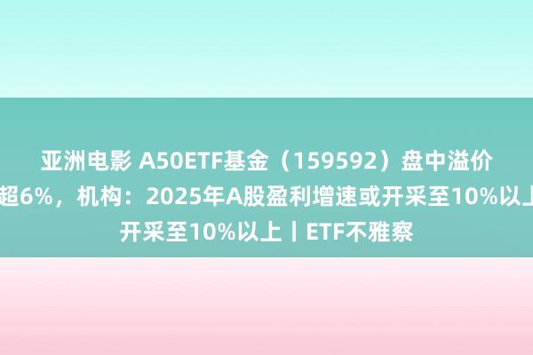 亚洲电影 A50ETF基金（159592）盘中溢价，航发能源涨超6%，机构：2025年A股盈利增速或开采至10%以上丨ETF不雅察