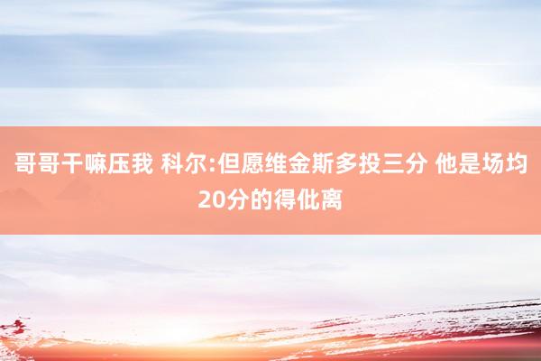 哥哥干嘛压我 科尔:但愿维金斯多投三分 他是场均20分的得仳离