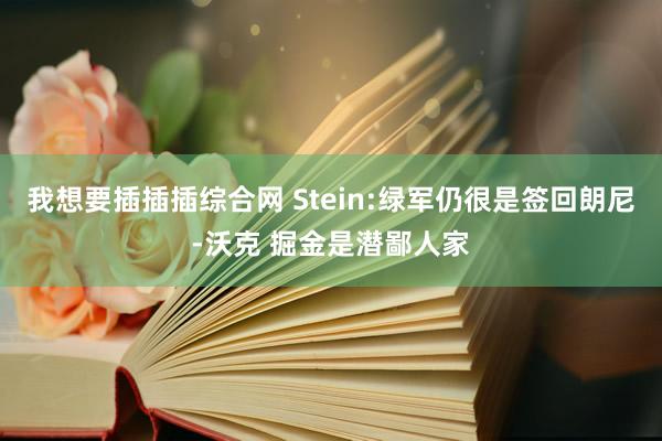 我想要插插插综合网 Stein:绿军仍很是签回朗尼-沃克 掘金是潜鄙人家