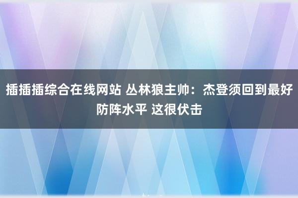 插插插综合在线网站 丛林狼主帅：杰登须回到最好防阵水平 这很伏击