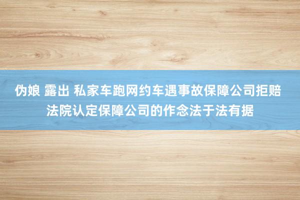 伪娘 露出 私家车跑网约车遇事故保障公司拒赔 法院认定保障公司的作念法于法有据