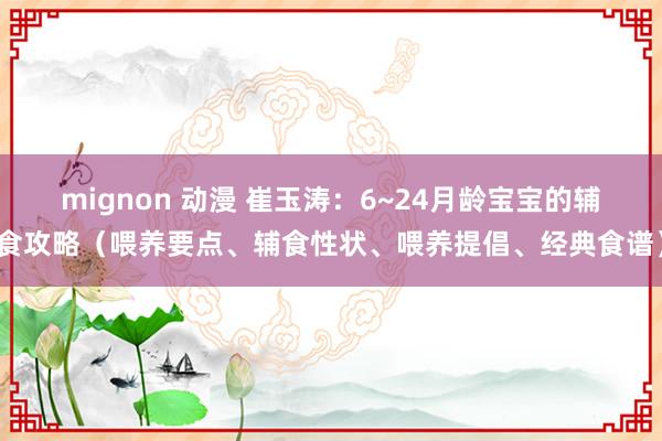 mignon 动漫 崔玉涛：6~24月龄宝宝的辅食攻略（喂养要点、辅食性状、喂养提倡、经典食谱）