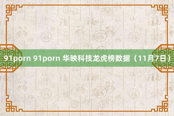 91porn 91porn 华映科技龙虎榜数据（11月7日）