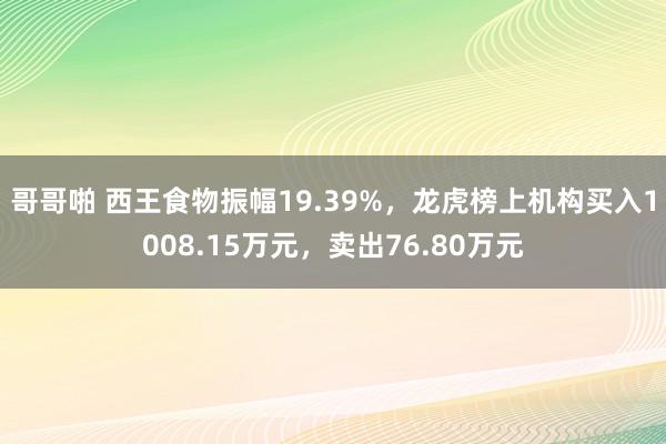 哥哥啪 西王食物振幅19.39%，龙虎榜上机构买入1008.15万元，卖出76.80万元