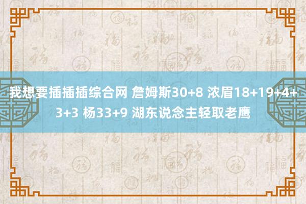 我想要插插插综合网 詹姆斯30+8 浓眉18+19+4+3+3 杨33+9 湖东说念主轻取老鹰